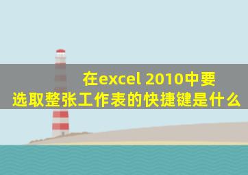 在excel 2010中要选取整张工作表的快捷键是什么